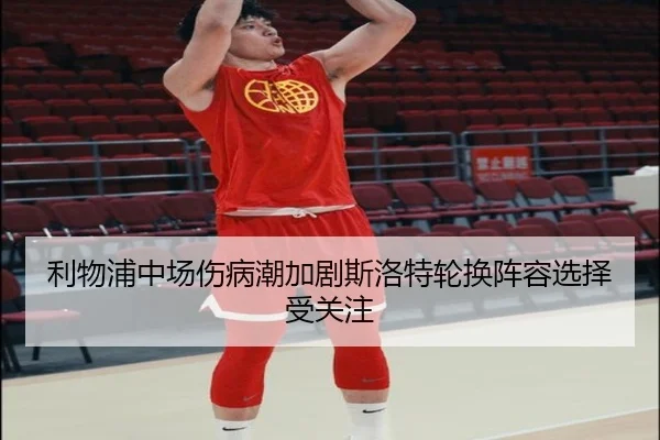 利物浦中场伤病潮加剧斯洛特轮换阵容选择受关注