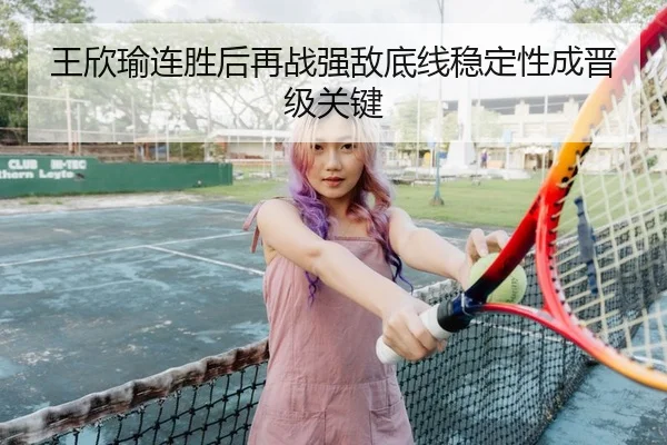 王欣瑜连胜后再战强敌底线稳定性成晋级关键